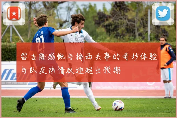 雷吉隆感慨与梅西共事的奇妙体验与队友热情欢迎超出预期