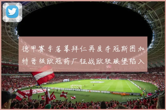 德甲赛季落幕拜仁再度夺冠斯图加特晋级欧冠药厂征战欧联狼堡陷入保级附加赛