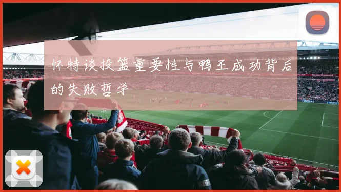 怀特谈投篮重要性与鸭王成功背后的失败哲学