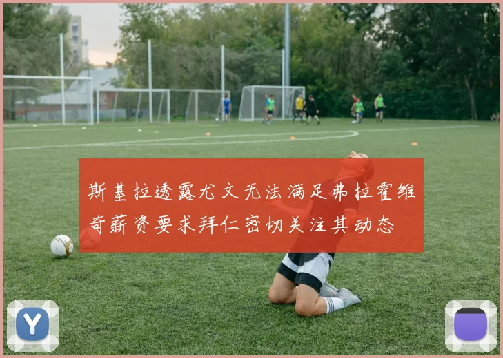 斯基拉透露尤文无法满足弗拉霍维奇薪资要求拜仁密切关注其动态