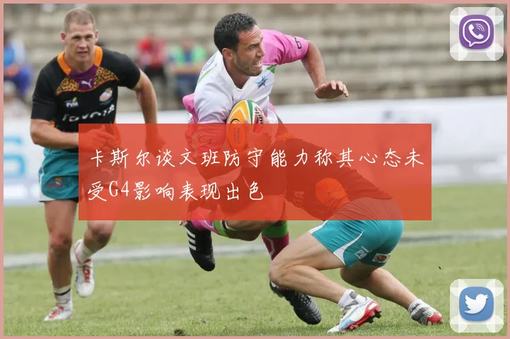 卡斯尔谈文班防守能力称其心态未受G4影响表现出色