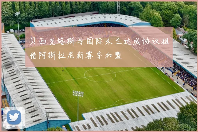 贝西克塔斯与国际米兰达成协议租借阿斯拉尼新赛季加盟