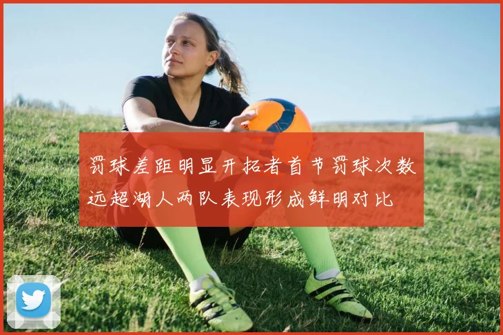 罚球差距明显开拓者首节罚球次数远超湖人两队表现形成鲜明对比