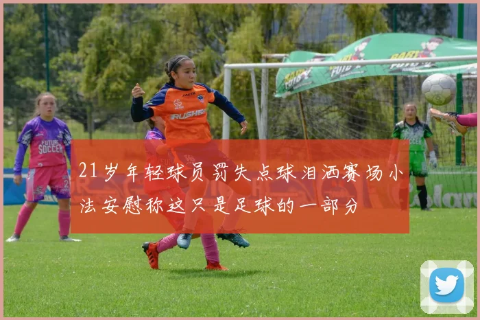 21岁年轻球员罚失点球泪洒赛场小法安慰称这只是足球的一部分