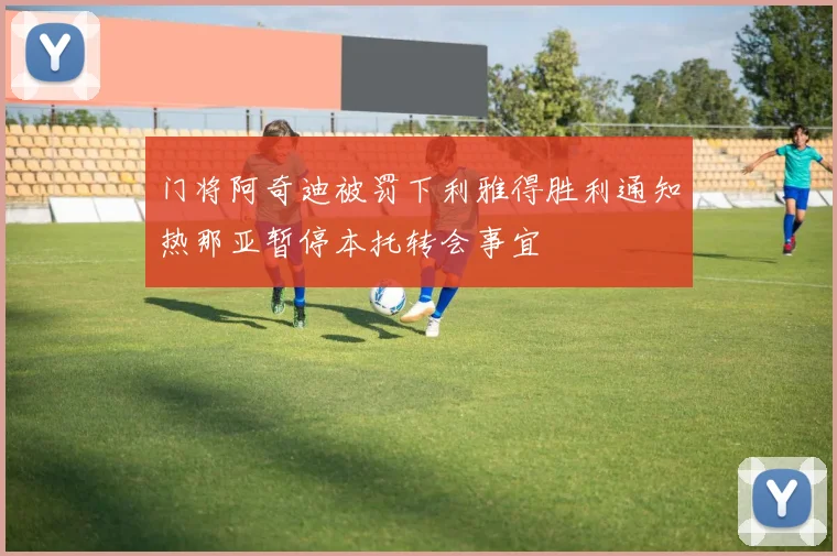 门将阿奇迪被罚下利雅得胜利通知热那亚暂停本托转会事宜