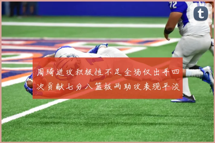 周琦进攻积极性不足全场仅出手四次贡献七分八篮板两助攻表现平淡