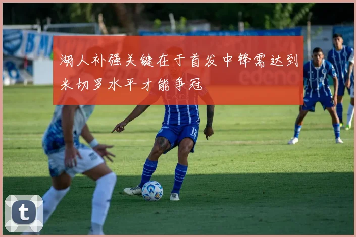 湖人补强关键在于首发中锋需达到米切罗水平才能争冠