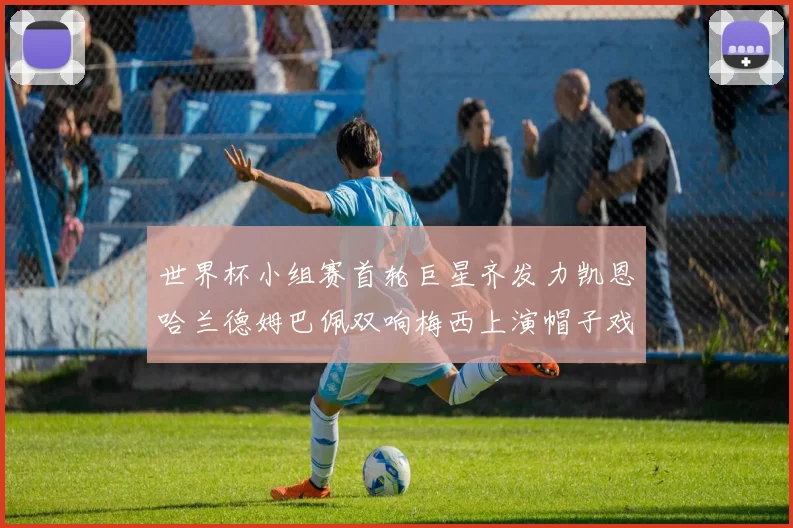 世界杯小组赛首轮巨星齐发力凯恩哈兰德姆巴佩双响梅西上演帽子戏法
